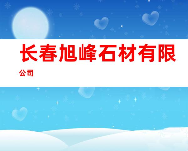 长春旭峰石材有限公司
