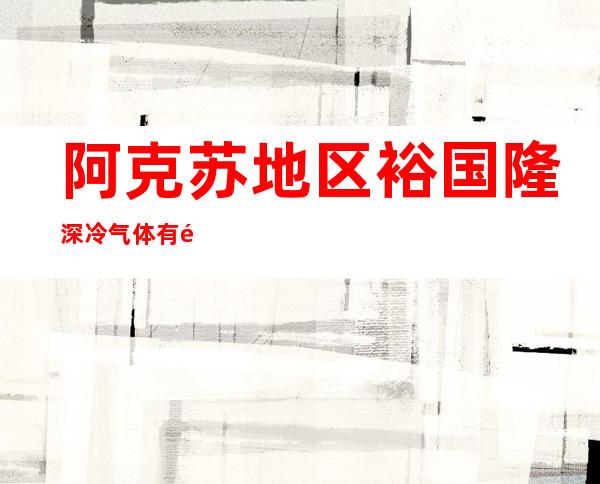 阿克苏地区裕国隆深冷气体有限责任公司