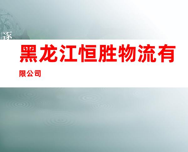 黑龙江恒胜物流有限公司