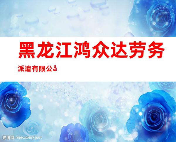 黑龙江鸿众达劳务派遣有限公司