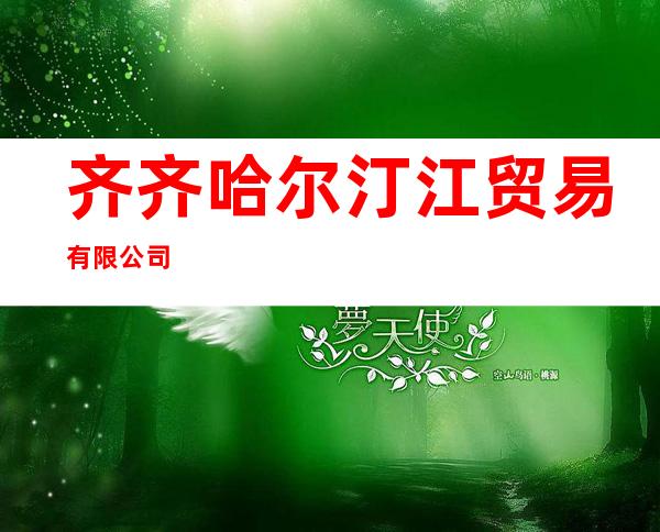 齐齐哈尔汀江贸易有限公司